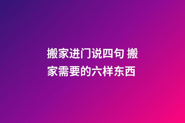 搬家进门说四句 搬家需要的六样东西